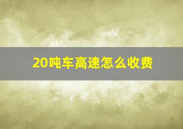 20吨车高速怎么收费