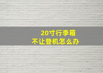 20寸行李箱不让登机怎么办