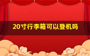 20寸行李箱可以登机吗