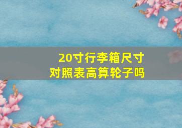 20寸行李箱尺寸对照表高算轮子吗