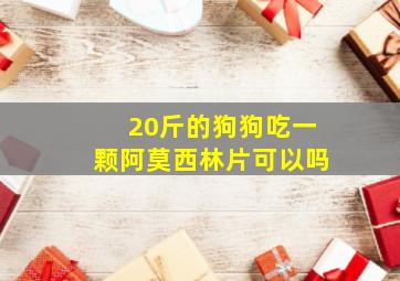 20斤的狗狗吃一颗阿莫西林片可以吗