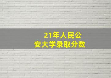 21年人民公安大学录取分数