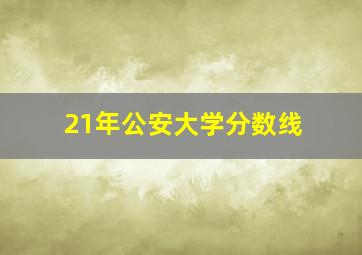 21年公安大学分数线