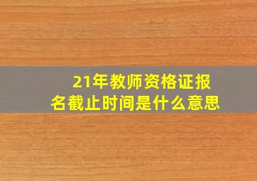 21年教师资格证报名截止时间是什么意思