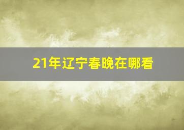 21年辽宁春晚在哪看