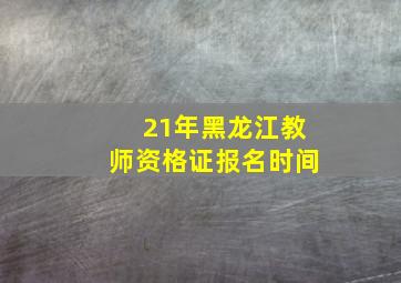 21年黑龙江教师资格证报名时间