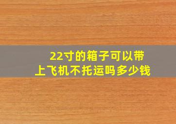 22寸的箱子可以带上飞机不托运吗多少钱