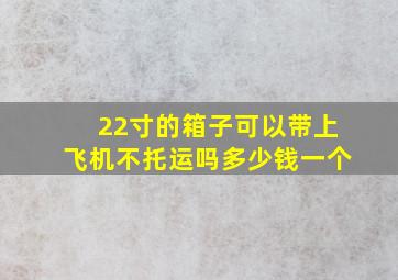 22寸的箱子可以带上飞机不托运吗多少钱一个