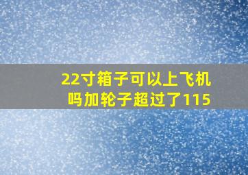 22寸箱子可以上飞机吗加轮子超过了115