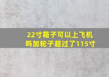 22寸箱子可以上飞机吗加轮子超过了115寸