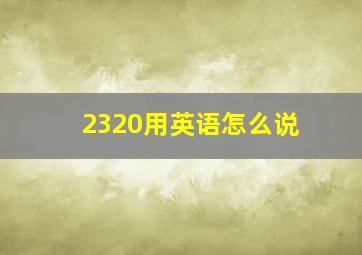 2320用英语怎么说