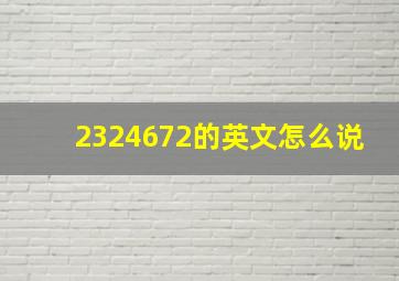 2324672的英文怎么说