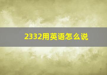 2332用英语怎么说