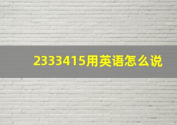 2333415用英语怎么说