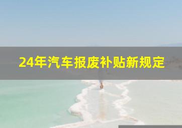 24年汽车报废补贴新规定