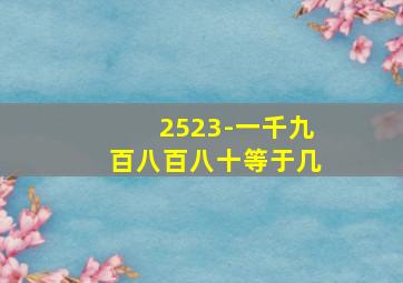 2523-一千九百八百八十等于几