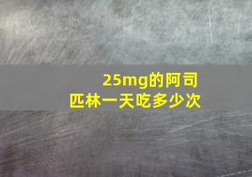 25mg的阿司匹林一天吃多少次