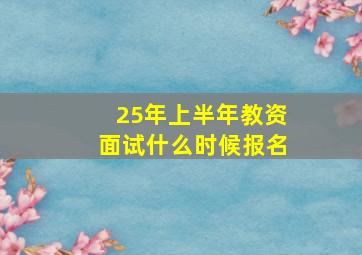 25年上半年教资面试什么时候报名