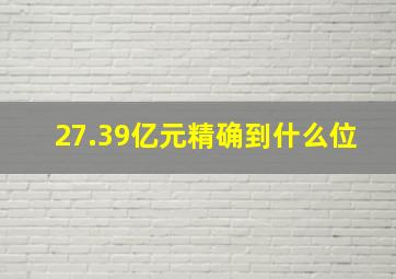 27.39亿元精确到什么位