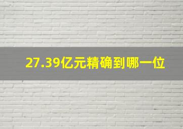 27.39亿元精确到哪一位