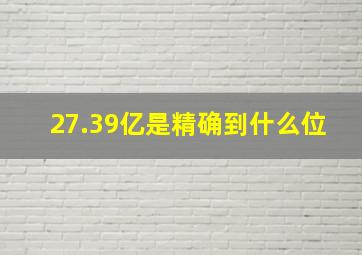 27.39亿是精确到什么位