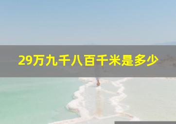 29万九千八百千米是多少