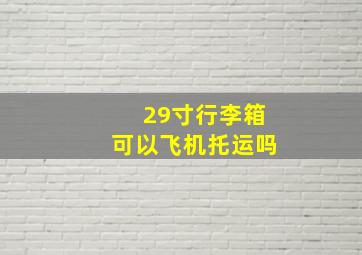 29寸行李箱可以飞机托运吗