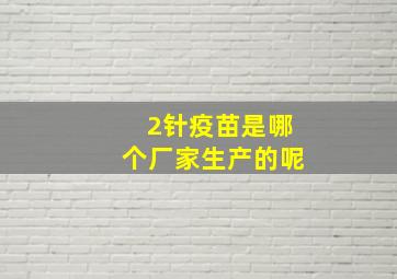 2针疫苗是哪个厂家生产的呢