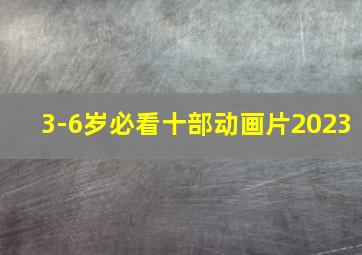 3-6岁必看十部动画片2023