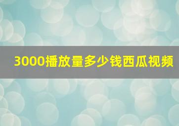 3000播放量多少钱西瓜视频