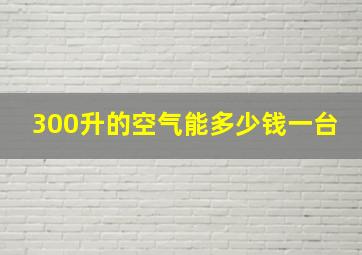 300升的空气能多少钱一台