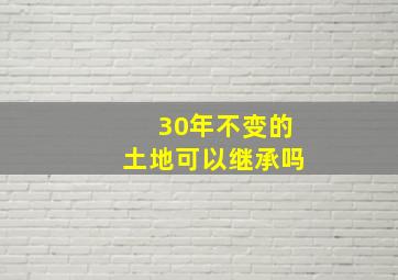 30年不变的土地可以继承吗