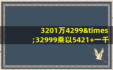 3201万4299×32999乘以5421+一千八百九十九十九等于几