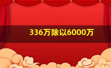 336万除以6000万