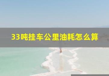 33吨挂车公里油耗怎么算