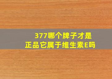 377哪个牌子才是正品它属于维生素E吗