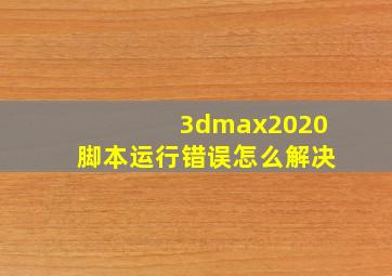 3dmax2020脚本运行错误怎么解决