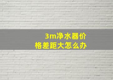 3m净水器价格差距大怎么办