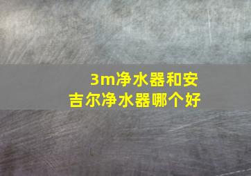 3m净水器和安吉尔净水器哪个好