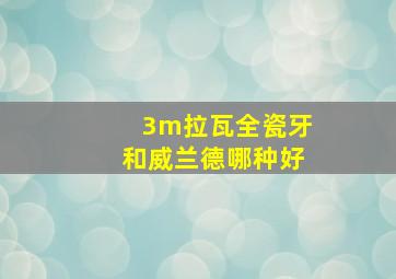 3m拉瓦全瓷牙和威兰德哪种好