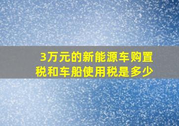 3万元的新能源车购置税和车船使用税是多少