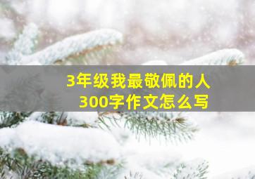 3年级我最敬佩的人300字作文怎么写