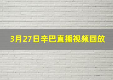 3月27日辛巴直播视频回放