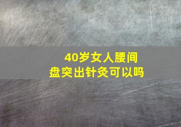 40岁女人腰间盘突出针灸可以吗