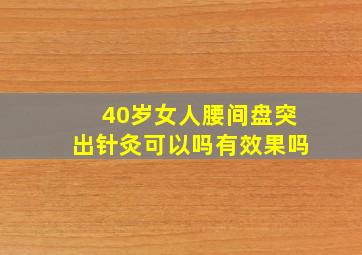 40岁女人腰间盘突出针灸可以吗有效果吗