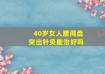 40岁女人腰间盘突出针灸能治好吗