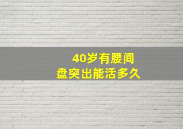 40岁有腰间盘突出能活多久