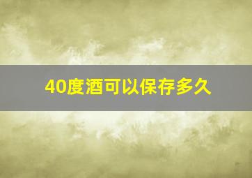 40度酒可以保存多久