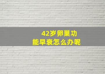 42岁卵巢功能早衰怎么办呢