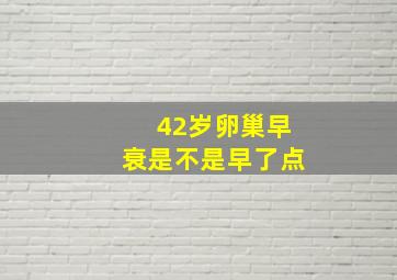 42岁卵巢早衰是不是早了点